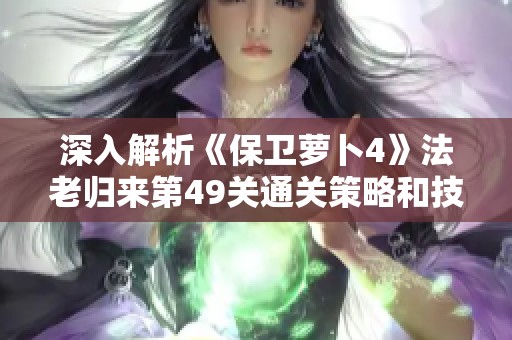 深入解析《保卫萝卜4》法老归来第49关通关策略和技巧