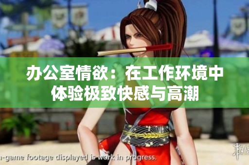 办公室情欲：在工作环境中体验极致快感与高潮