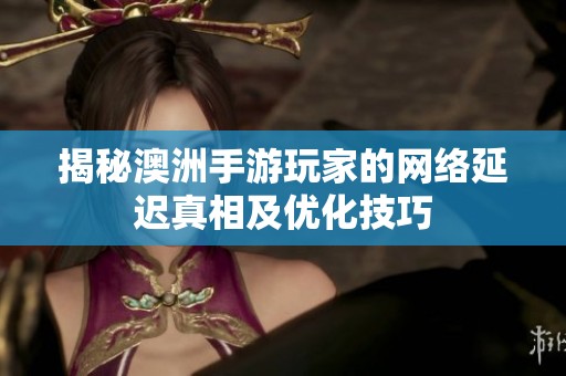 揭秘澳洲手游玩家的网络延迟真相及优化技巧