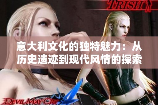 意大利文化的独特魅力：从历史遗迹到现代风情的探索