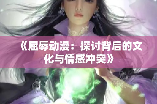 《屈辱动漫：探讨背后的文化与情感冲突》