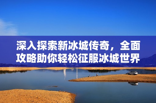 深入探索新冰城传奇，全面攻略助你轻松征服冰城世界