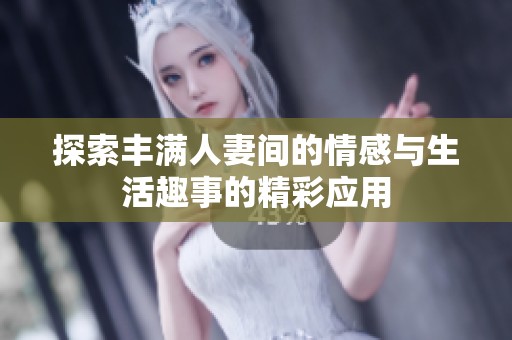 探索丰满人妻间的情感与生活趣事的精彩应用