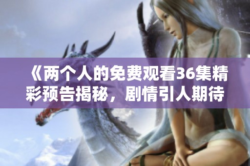 《两个人的免费观看36集精彩预告揭秘，剧情引人期待》