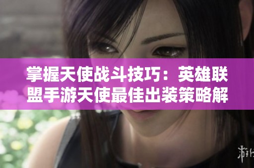 掌握天使战斗技巧：英雄联盟手游天使最佳出装策略解析