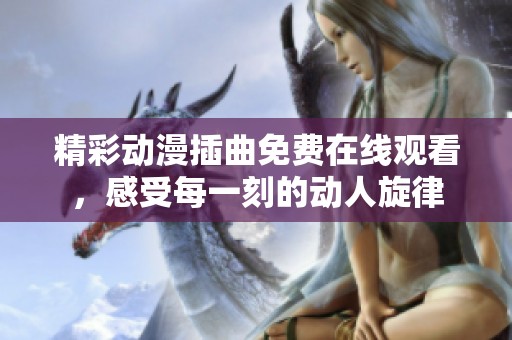 精彩动漫插曲免费在线观看，感受每一刻的动人旋律