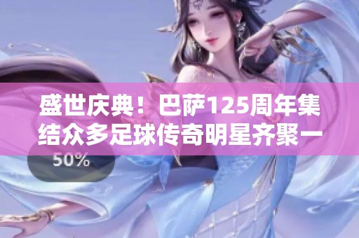盛世庆典！巴萨125周年集结众多足球传奇明星齐聚一堂