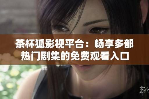 茶杯狐影视平台：畅享多部热门剧集的免费观看入口