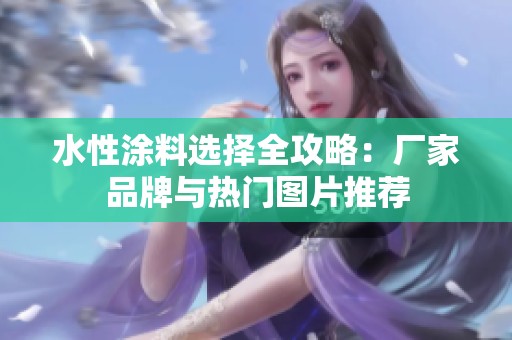 水性涂料选择全攻略：厂家品牌与热门图片推荐
