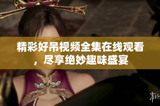 精彩好吊视频全集在线观看，尽享绝妙趣味盛宴