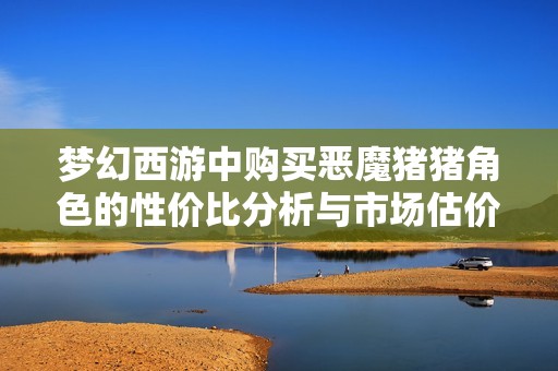 梦幻西游中购买恶魔猪猪角色的性价比分析与市场估价解析