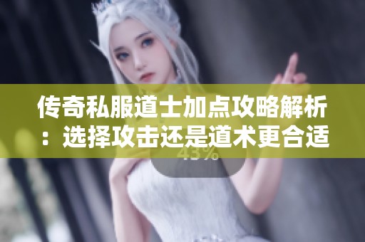 传奇私服道士加点攻略解析：选择攻击还是道术更合适
