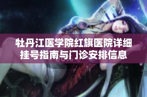 牡丹江医学院红旗医院详细挂号指南与门诊安排信息