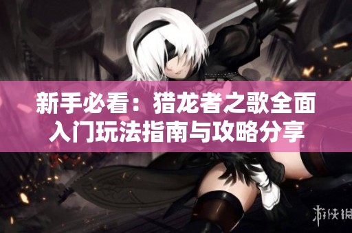 新手必看：猎龙者之歌全面入门玩法指南与攻略分享