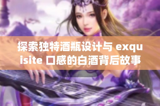 探索独特酒瓶设计与 exquisite 口感的白酒背后故事