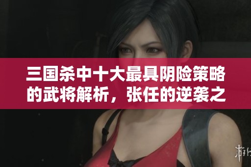 三国杀中十大最具阴险策略的武将解析，张任的逆袭之路
