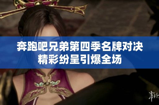 奔跑吧兄弟第四季名牌对决精彩纷呈引爆全场