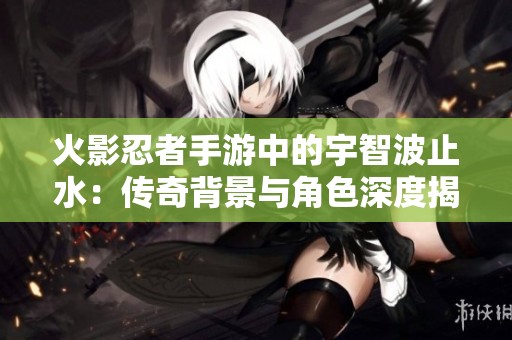 火影忍者手游中的宇智波止水：传奇背景与角色深度揭秘