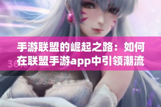 手游联盟的崛起之路：如何在联盟手游app中引领潮流
