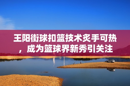 王阳街球扣篮技术炙手可热，成为篮球界新秀引关注