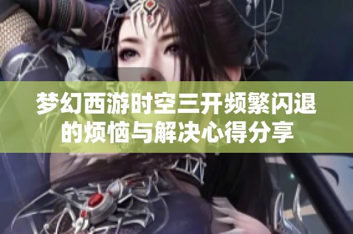 梦幻西游时空三开频繁闪退的烦恼与解决心得分享