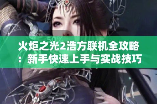 火炬之光2浩方联机全攻略：新手快速上手与实战技巧引导