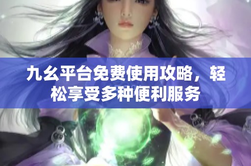 九幺平台免费使用攻略，轻松享受多种便利服务