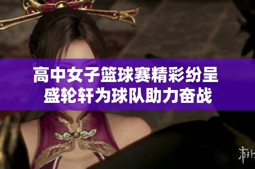 高中女子篮球赛精彩纷呈 盛轮轩为球队助力奋战