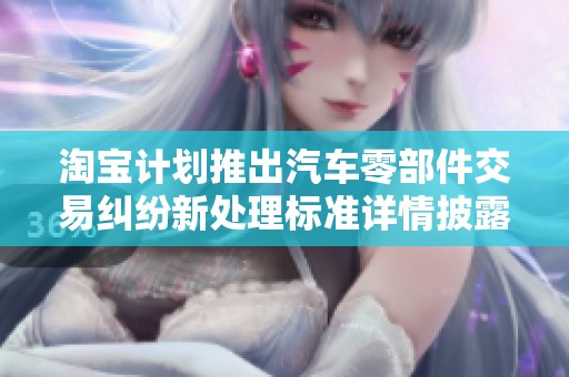 淘宝计划推出汽车零部件交易纠纷新处理标准详情披露