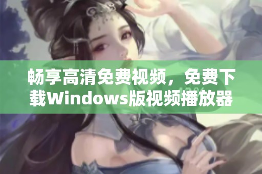 畅享高清免费视频，免费下载Windows版视频播放器指南