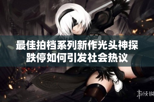 最佳拍档系列新作光头神探跌停如何引发社会热议