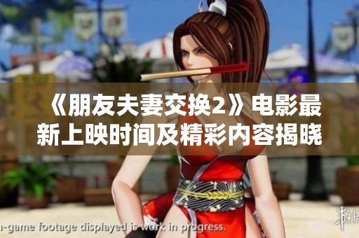 《朋友夫妻交换2》电影最新上映时间及精彩内容揭晓