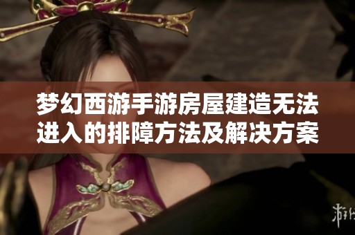 梦幻西游手游房屋建造无法进入的排障方法及解决方案