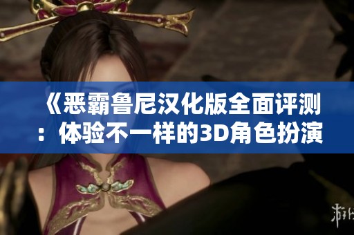 《恶霸鲁尼汉化版全面评测：体验不一样的3D角色扮演世界》