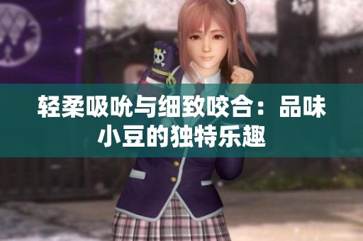 轻柔吸吮与细致咬合：品味小豆的独特乐趣