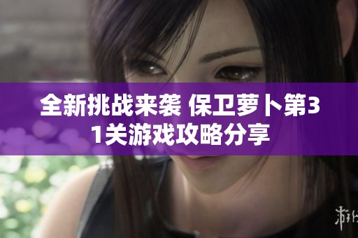 全新挑战来袭 保卫萝卜第31关游戏攻略分享