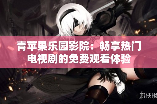 青苹果乐园影院：畅享热门电视剧的免费观看体验