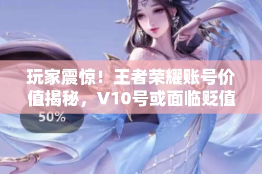 玩家震惊！王者荣耀账号价值揭秘，V10号或面临贬值风险