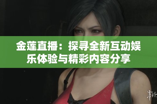 金莲直播：探寻全新互动娱乐体验与精彩内容分享