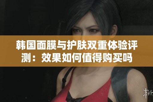 韩国面膜与护肤双重体验评测：效果如何值得购买吗
