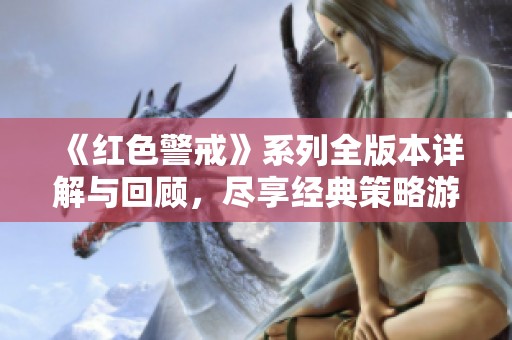 《红色警戒》系列全版本详解与回顾，尽享经典策略游戏魅力