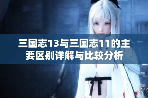 三国志13与三国志11的主要区别详解与比较分析