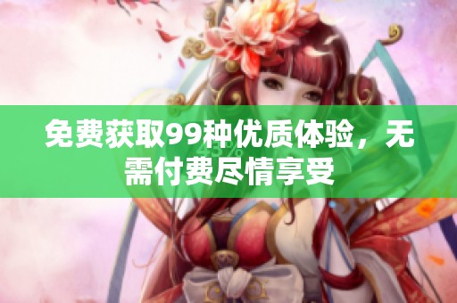 免费获取99种优质体验，无需付费尽情享受