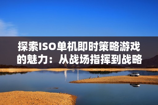 探索ISO单机即时策略游戏的魅力：从战场指挥到战略巅峰的征途
