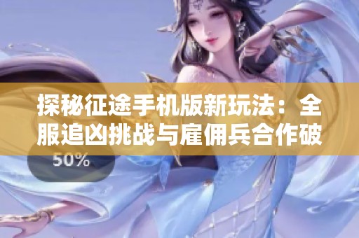 探秘征途手机版新玩法：全服追凶挑战与雇佣兵合作破案