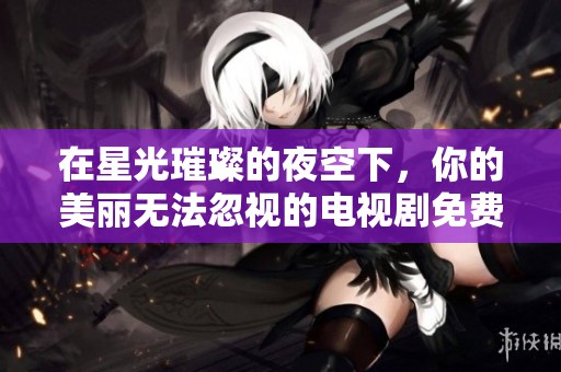 在星光璀璨的夜空下，你的美丽无法忽视的电视剧免费观看体验