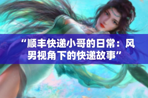 “顺丰快递小哥的日常：风男视角下的快递故事”