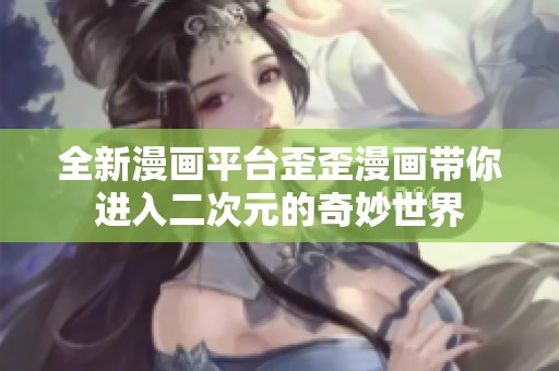 全新漫画平台歪歪漫画带你进入二次元的奇妙世界