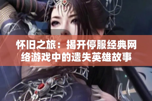 怀旧之旅：揭开停服经典网络游戏中的遗失英雄故事
