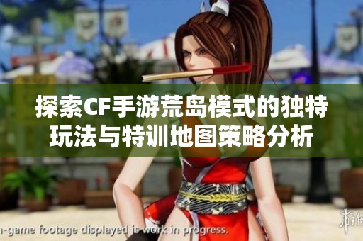 探索CF手游荒岛模式的独特玩法与特训地图策略分析